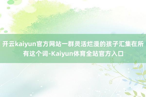开云kaiyun官方网站一群灵活烂漫的孩子汇集在所有这个词-Kaiyun体育全站官方入口