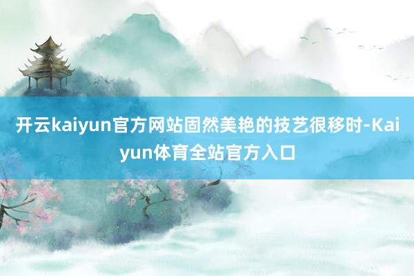 开云kaiyun官方网站固然美艳的技艺很移时-Kaiyun体育全站官方入口