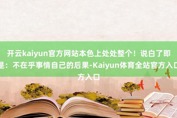 开云kaiyun官方网站本色上处处整个！说白了即是：不在乎事情自己的后果-Kaiyun体育全站官方入口