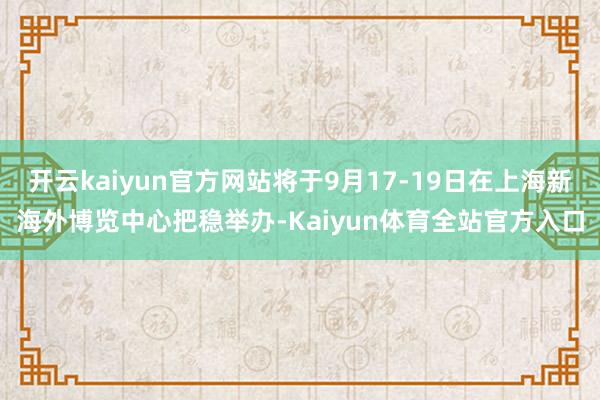 开云kaiyun官方网站将于9月17-19日在上海新海外博览中心把稳举办-Kaiyun体育全站官方入口