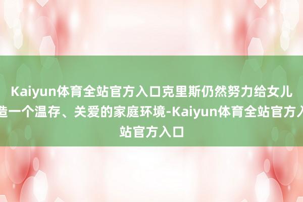Kaiyun体育全站官方入口克里斯仍然努力给女儿创造一个温存、关爱的家庭环境-Kaiyun体育全站官方入口