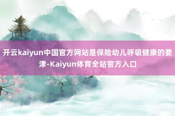 开云kaiyun中国官方网站是保险幼儿呼吸健康的要津-Kaiyun体育全站官方入口