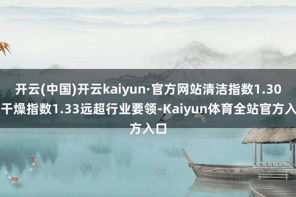 开云(中国)开云kaiyun·官方网站清洁指数1.30和干燥指数1.33远超行业要领-Kaiyun体育全站官方入口