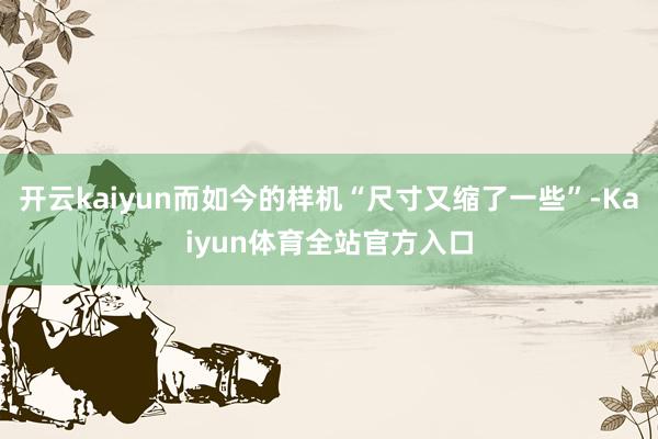 开云kaiyun而如今的样机“尺寸又缩了一些”-Kaiyun体育全站官方入口