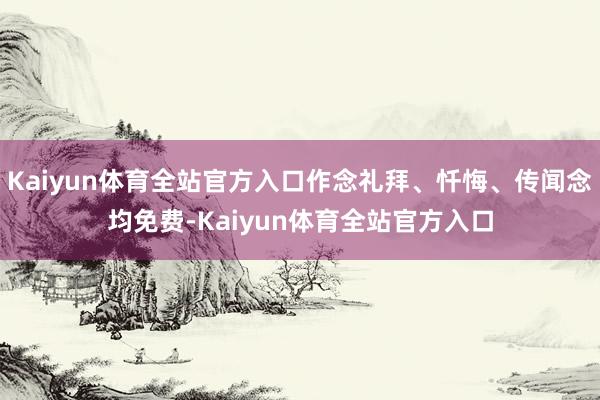 Kaiyun体育全站官方入口作念礼拜、忏悔、传闻念均免费-Kaiyun体育全站官方入口