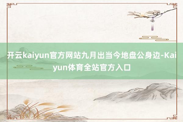 开云kaiyun官方网站九月出当今地盘公身边-Kaiyun体育全站官方入口