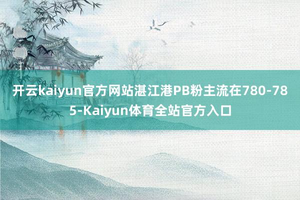 开云kaiyun官方网站湛江港PB粉主流在780-785-Kaiyun体育全站官方入口