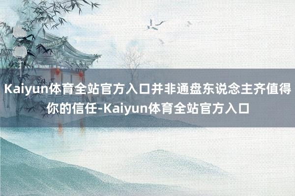 Kaiyun体育全站官方入口并非通盘东说念主齐值得你的信任-Kaiyun体育全站官方入口