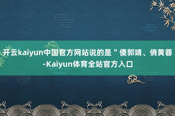 开云kaiyun中国官方网站说的是＂傻郭靖、俏黄蓉-Kaiyun体育全站官方入口