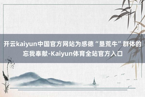 开云kaiyun中国官方网站为感德“垦荒牛”群体的忘我奉献-Kaiyun体育全站官方入口