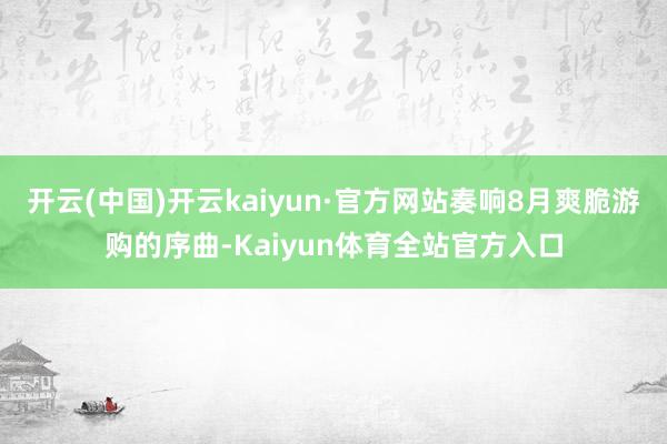 开云(中国)开云kaiyun·官方网站奏响8月爽脆游购的序曲-Kaiyun体育全站官方入口
