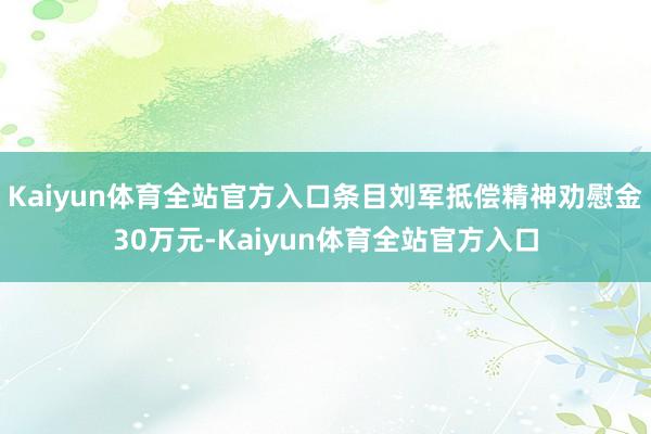 Kaiyun体育全站官方入口条目刘军抵偿精神劝慰金30万元-Kaiyun体育全站官方入口