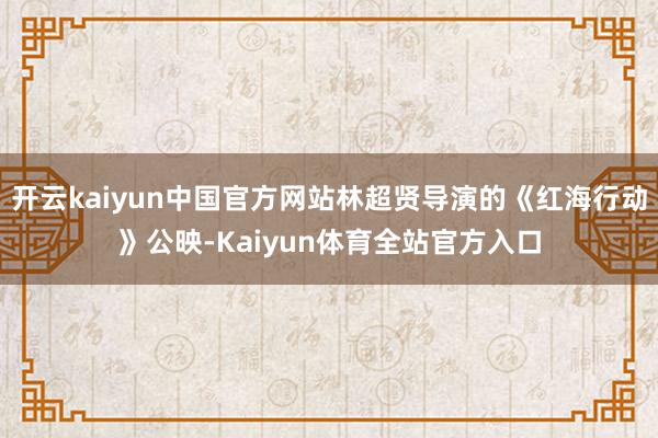 开云kaiyun中国官方网站林超贤导演的《红海行动》公映-Kaiyun体育全站官方入口