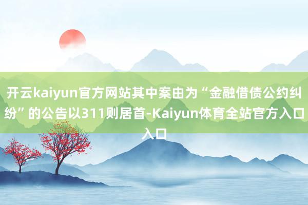 开云kaiyun官方网站其中案由为“金融借债公约纠纷”的公告以311则居首-Kaiyun体育全站官方入口