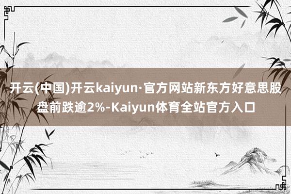 开云(中国)开云kaiyun·官方网站新东方好意思股盘前跌逾2%-Kaiyun体育全站官方入口