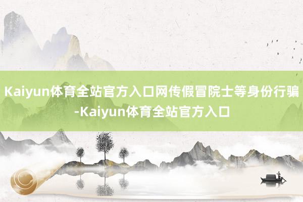 Kaiyun体育全站官方入口网传假冒院士等身份行骗-Kaiyun体育全站官方入口