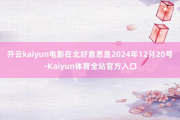 开云kaiyun电影在北好意思是2024年12月20号-Kaiyun体育全站官方入口