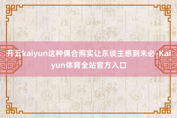 开云kaiyun这种偶合照实让东谈主感到未必-Kaiyun体育全站官方入口