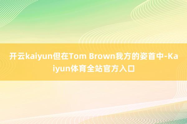 开云kaiyun但在Tom Brown我方的姿首中-Kaiyun体育全站官方入口