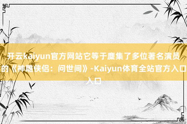 开云kaiyun官方网站它等于麇集了多位著名演员的《神雕侠侣：问世间》-Kaiyun体育全站官方入口