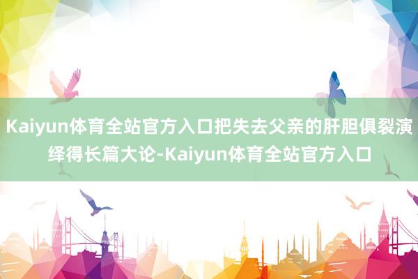 Kaiyun体育全站官方入口把失去父亲的肝胆俱裂演绎得长篇大论-Kaiyun体育全站官方入口