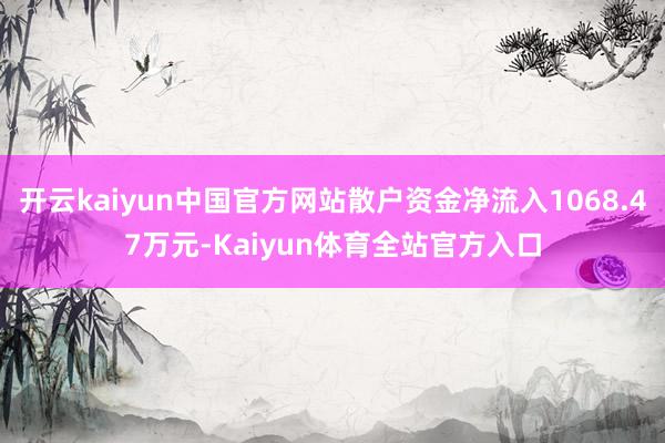 开云kaiyun中国官方网站散户资金净流入1068.47万元-Kaiyun体育全站官方入口