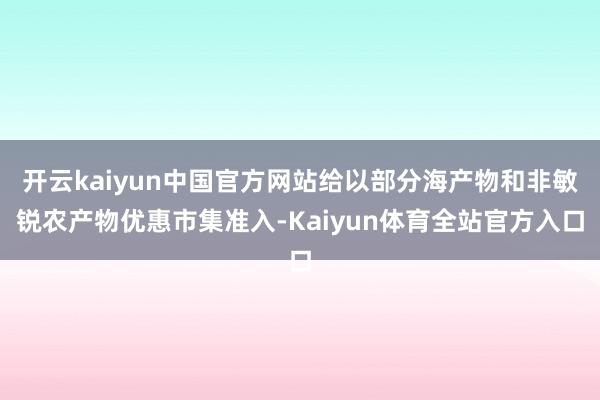 开云kaiyun中国官方网站给以部分海产物和非敏锐农产物优惠市集准入-Kaiyun体育全站官方入口