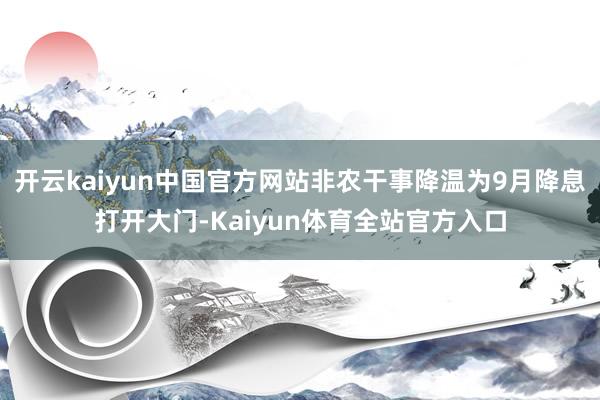 开云kaiyun中国官方网站非农干事降温为9月降息打开大门-Kaiyun体育全站官方入口