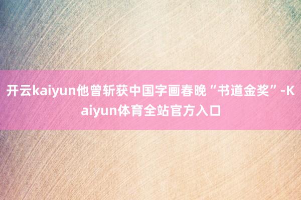 开云kaiyun他曾斩获中国字画春晚“书道金奖”-Kaiyun体育全站官方入口