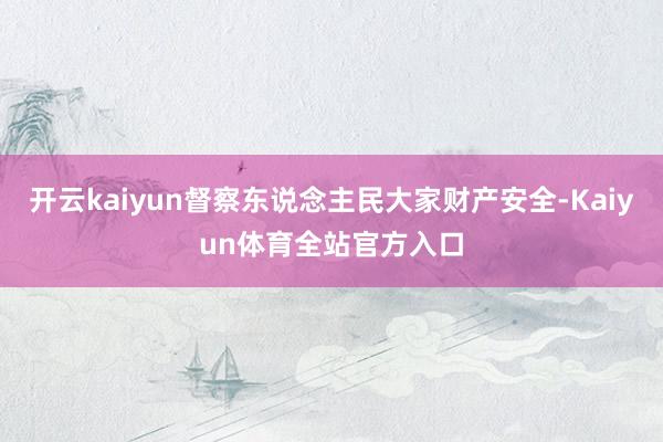 开云kaiyun督察东说念主民大家财产安全-Kaiyun体育全站官方入口