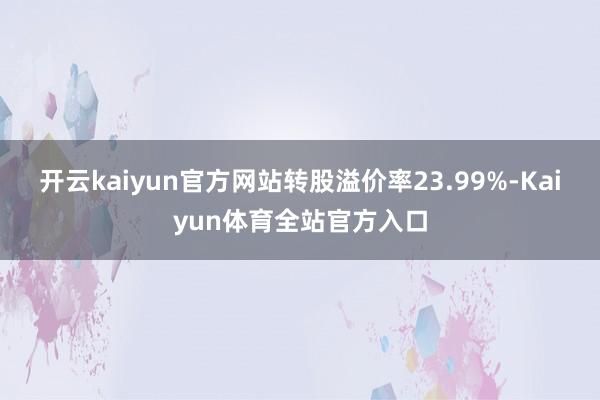 开云kaiyun官方网站转股溢价率23.99%-Kaiyun体育全站官方入口