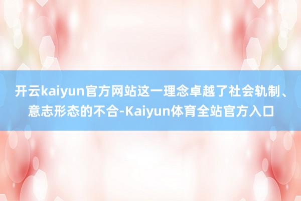 开云kaiyun官方网站　　这一理念卓越了社会轨制、意志形态的不合-Kaiyun体育全站官方入口