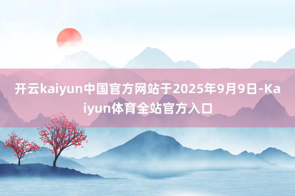 开云kaiyun中国官方网站于2025年9月9日-Kaiyun体育全站官方入口