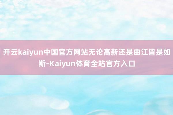 开云kaiyun中国官方网站无论高新还是曲江皆是如斯-Kaiyun体育全站官方入口