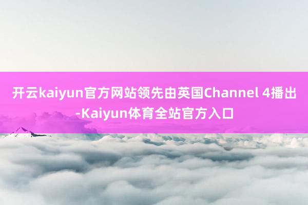 开云kaiyun官方网站领先由英国Channel 4播出-Kaiyun体育全站官方入口