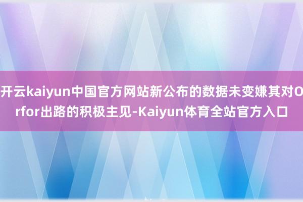 开云kaiyun中国官方网站新公布的数据未变嫌其对Orfor出路的积极主见-Kaiyun体育全站官方入口