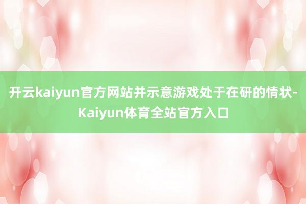 开云kaiyun官方网站并示意游戏处于在研的情状-Kaiyun体育全站官方入口