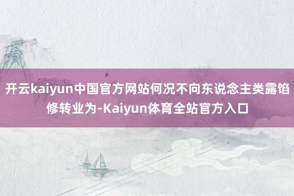 开云kaiyun中国官方网站何况不向东说念主类露馅修转业为-Kaiyun体育全站官方入口
