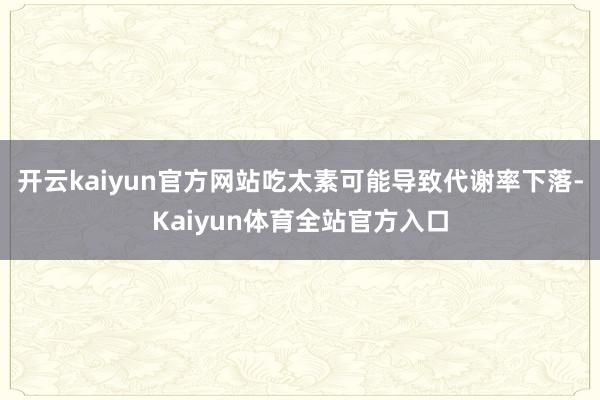 开云kaiyun官方网站吃太素可能导致代谢率下落-Kaiyun体育全站官方入口