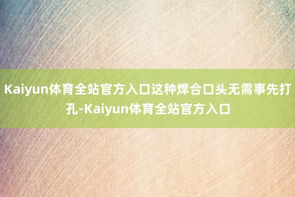 Kaiyun体育全站官方入口这种焊合口头无需事先打孔-Kaiyun体育全站官方入口