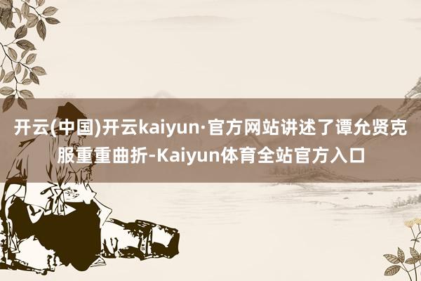 开云(中国)开云kaiyun·官方网站讲述了谭允贤克服重重曲折-Kaiyun体育全站官方入口