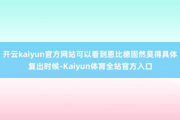 开云kaiyun官方网站可以看到恩比德固然莫得具体复出时候-Kaiyun体育全站官方入口