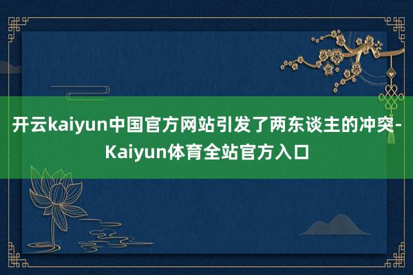 开云kaiyun中国官方网站引发了两东谈主的冲突-Kaiyun体育全站官方入口