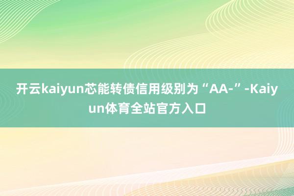 开云kaiyun芯能转债信用级别为“AA-”-Kaiyun体育全站官方入口
