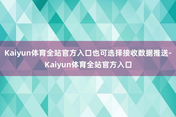 Kaiyun体育全站官方入口也可选择接收数据推送-Kaiyun体育全站官方入口