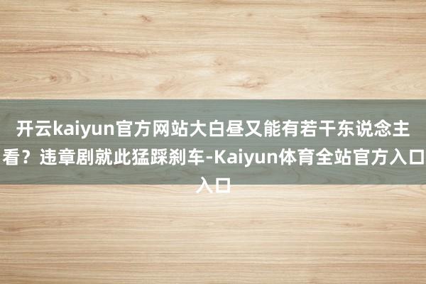 开云kaiyun官方网站大白昼又能有若干东说念主看?违章剧就此猛踩刹车-Kaiyun体育全站官方入口