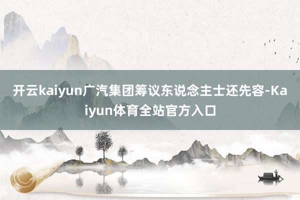开云kaiyun 广汽集团筹议东说念主士还先容-Kaiyun体育全站官方入口