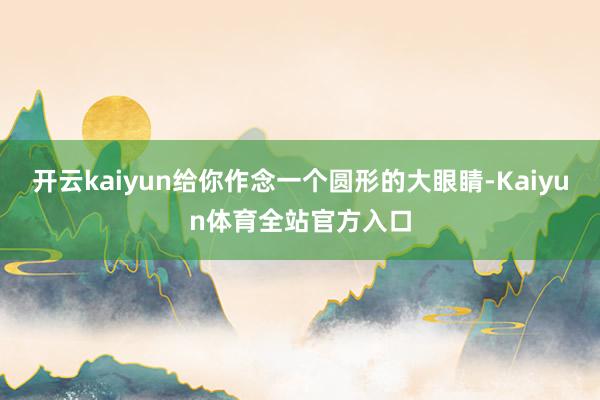 开云kaiyun给你作念一个圆形的大眼睛-Kaiyun体育全站官方入口