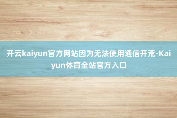 开云kaiyun官方网站因为无法使用通信开荒-Kaiyun体育全站官方入口