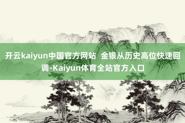 开云kaiyun中国官方网站  金银从历史高位快速回调-Kaiyun体育全站官方入口